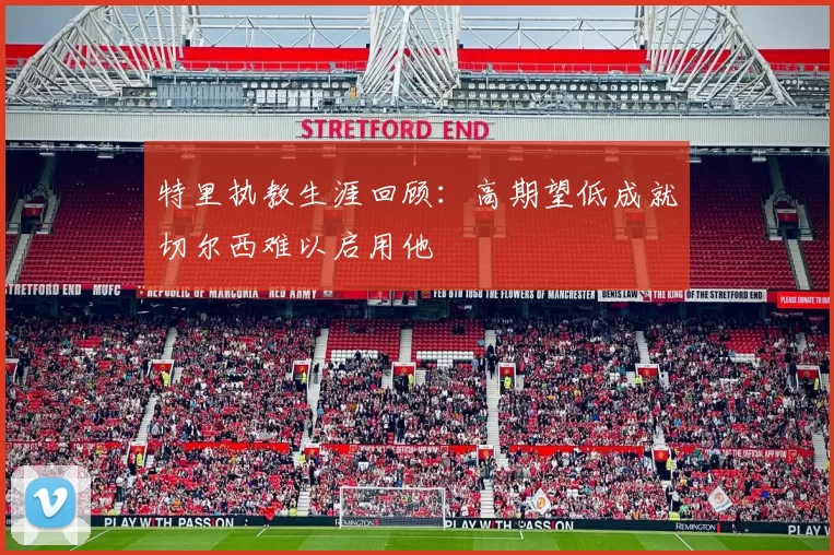 特里执教生涯回顾：高期望低成就切尔西难以启用他