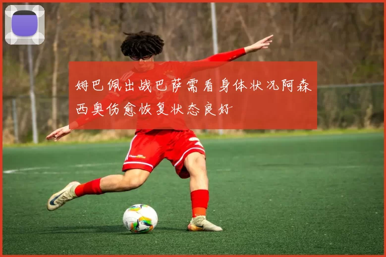 姆巴佩出战巴萨需看身体状况阿森西奥伤愈恢复状态良好
