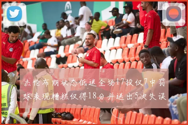 杰伦布朗状态低迷全场17投仅7中罚球表现糟糕仅得18分并送出5次失误