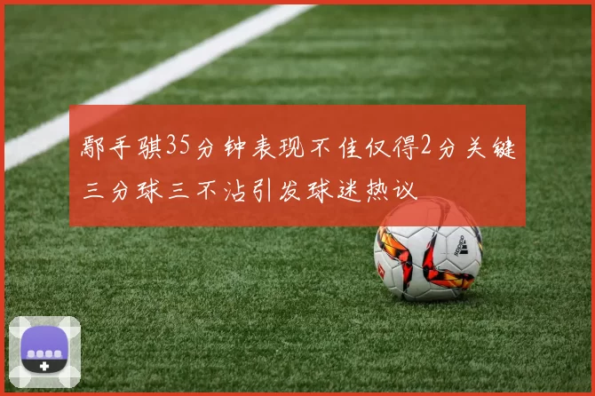 鄢手骐35分钟表现不佳仅得2分关键三分球三不沾引发球迷热议