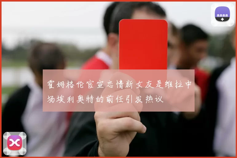 霍姆格伦官宣恋情新女友是维拉中场埃利奥特的前任引发热议