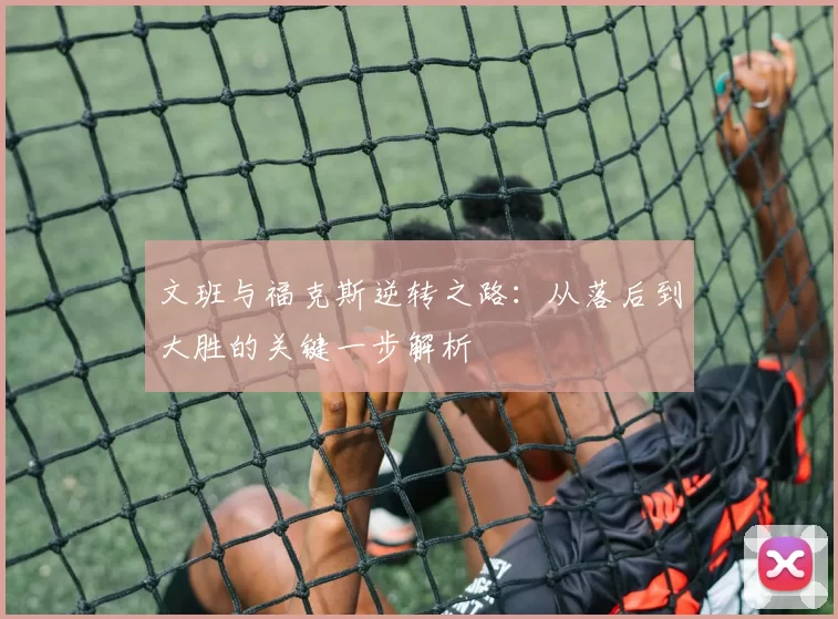文班与福克斯逆转之路：从落后到大胜的关键一步解析