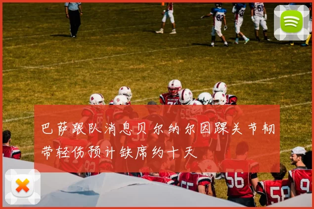 巴萨跟队消息贝尔纳尔因踝关节韧带轻伤预计缺席约十天