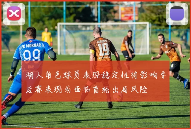 湖人角色球员表现稳定性将影响季后赛表现或面临首轮出局风险