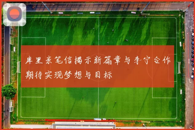 库里亲笔信揭示新篇章与李宁合作期待实现梦想与目标