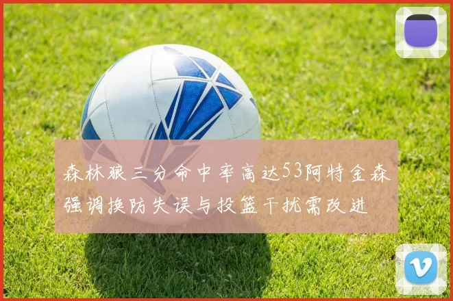 森林狼三分命中率高达53阿特金森强调换防失误与投篮干扰需改进