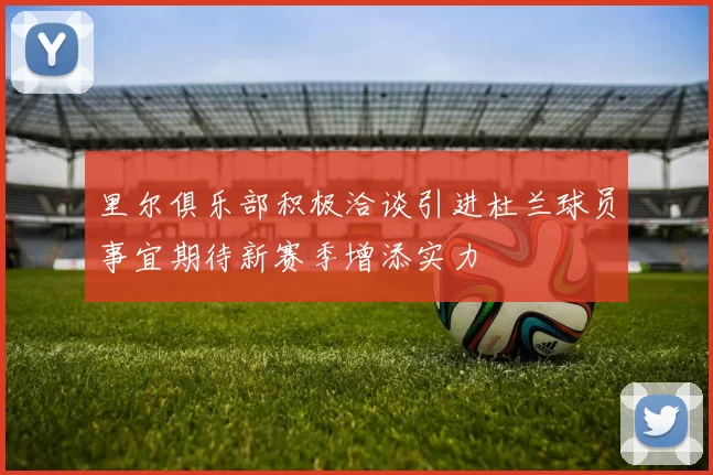 里尔俱乐部积极洽谈引进杜兰球员事宜期待新赛季增添实力