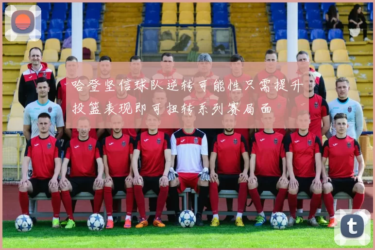 哈登坚信球队逆转可能性只需提升投篮表现即可扭转系列赛局面