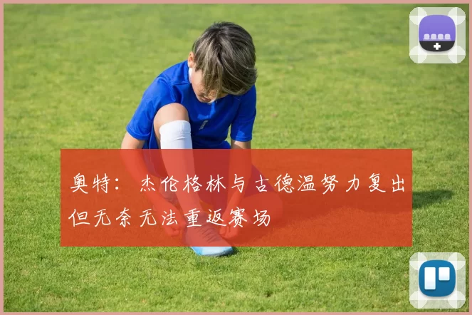 奥特：杰伦格林与古德温努力复出但无奈无法重返赛场