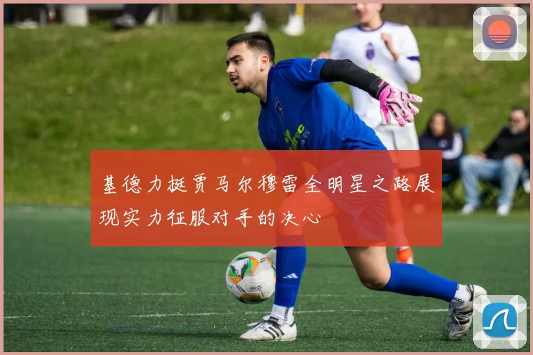 基德力挺贾马尔穆雷全明星之路展现实力征服对手的决心