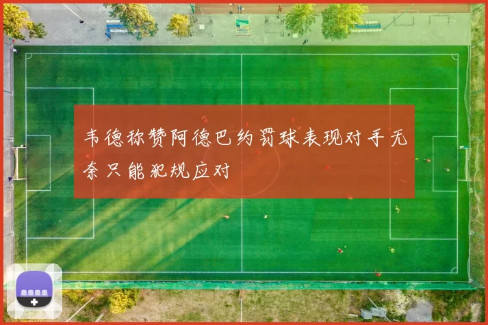 韦德称赞阿德巴约罚球表现对手无奈只能犯规应对