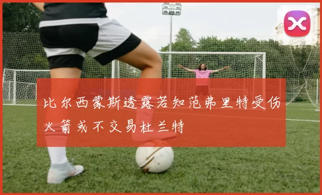 比尔西蒙斯透露若知范弗里特受伤火箭或不交易杜兰特